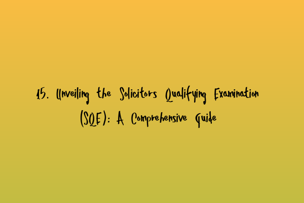 15. Unveiling the Solicitors Qualifying Examination (SQE): A Comprehensive Guide