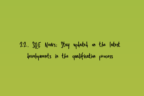 22. SQE News: Stay updated on the latest developments in the qualification process