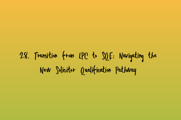 28. Transition from LPC to SQE: Navigating the New Solicitor Qualification Pathway