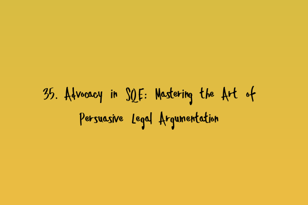 35. Advocacy in SQE: Mastering the Art of Persuasive Legal Argumentation