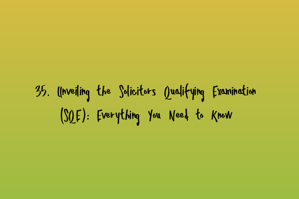 35. Unveiling the Solicitors Qualifying Examination (SQE): Everything You Need to Know