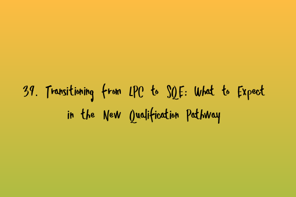 39. Transitioning from LPC to SQE: What to Expect in the New Qualification Pathway