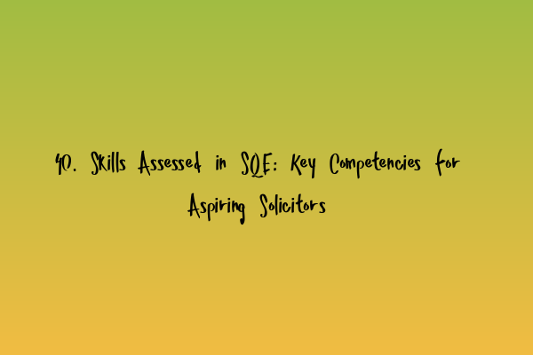 40. Skills Assessed in SQE: Key Competencies for Aspiring Solicitors