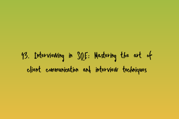 43. Interviewing in SQE: Mastering the art of client communication and interview techniques