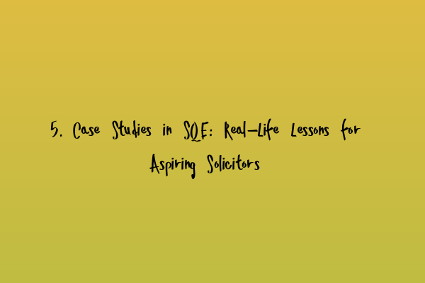 5. Case Studies in SQE: Real-Life Lessons for Aspiring Solicitors