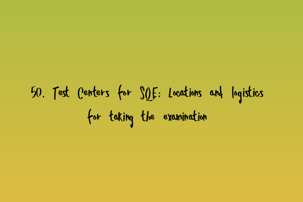 Featured image for 50. Test Centers for SQE: Locations and logistics for taking the examination