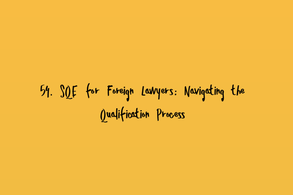 54. SQE for Foreign Lawyers: Navigating the Qualification Process