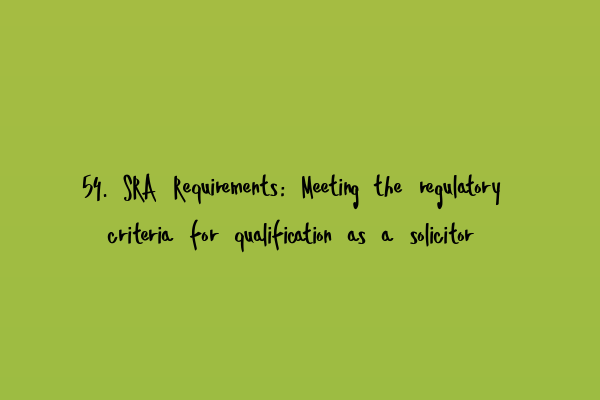 54. SRA Requirements: Meeting the regulatory criteria for qualification as a solicitor