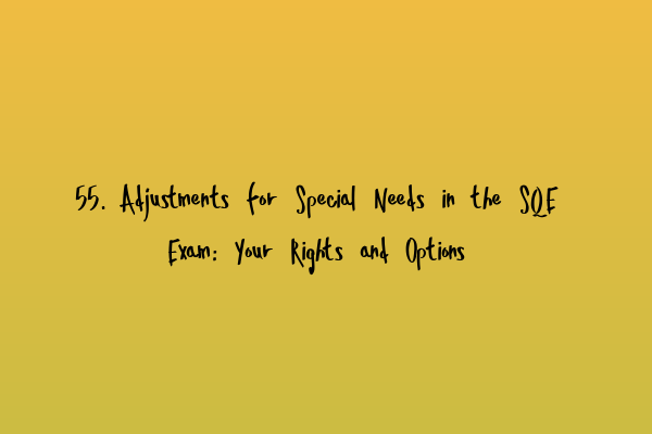 Featured image for 55. Adjustments for Special Needs in the SQE Exam: Your Rights and Options