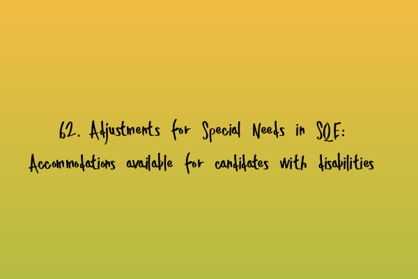 62. Adjustments for Special Needs in SQE: Accommodations available for candidates with disabilities