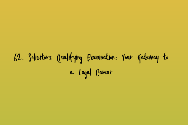 62. Solicitors Qualifying Examination: Your Gateway to a Legal Career