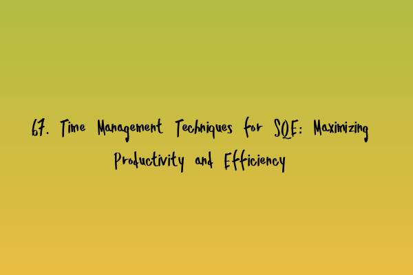 67. Time Management Techniques for SQE: Maximizing Productivity and Efficiency