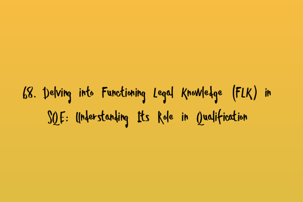 Featured image for 68. Delving into Functioning Legal Knowledge (FLK) in SQE: Understanding Its Role in Qualification