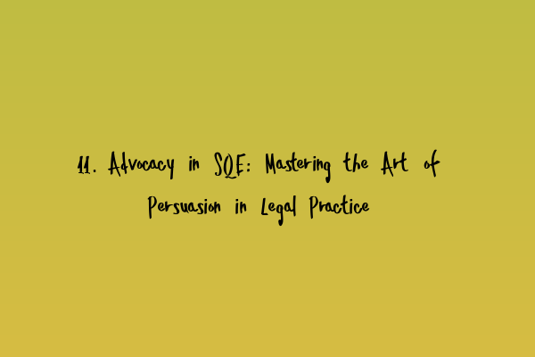 11. Advocacy in SQE: Mastering the Art of Persuasion in Legal Practice