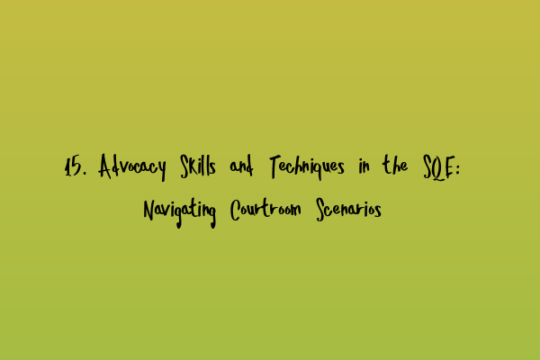 15. Advocacy Skills and Techniques in the SQE: Navigating Courtroom Scenarios