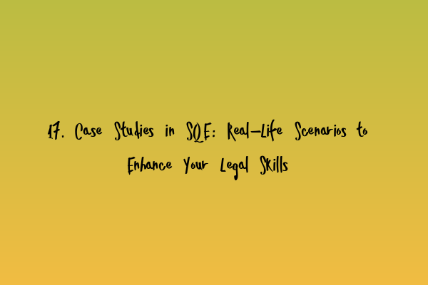 17. Case Studies in SQE: Real-Life Scenarios to Enhance Your Legal Skills