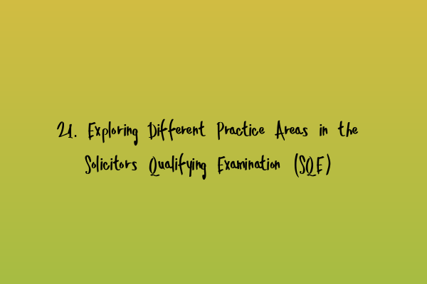 21. Exploring Different Practice Areas in the Solicitors Qualifying Examination (SQE)