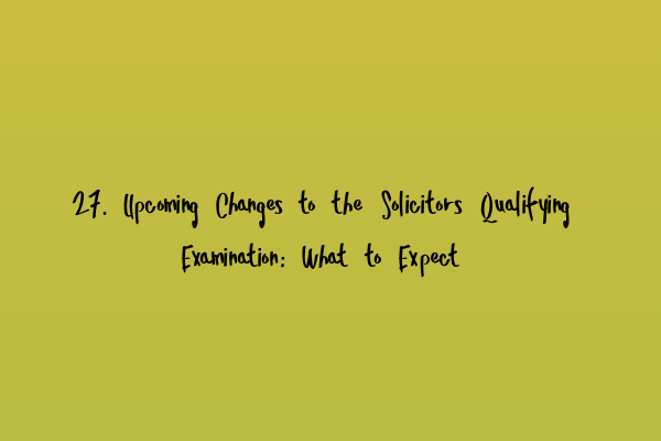 27. Upcoming Changes to the Solicitors Qualifying Examination: What to Expect