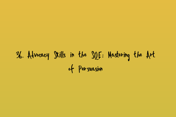 36. Advocacy Skills in the SQE: Mastering the Art of Persuasion