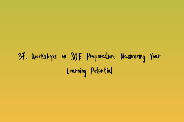 37. Workshops on SQE Preparation: Maximizing Your Learning Potential