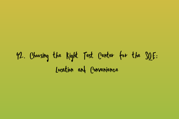 42. Choosing the Right Test Center for the SQE: Location and Convenience