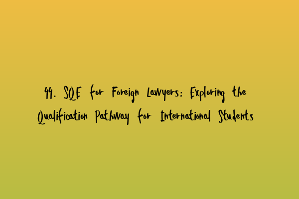 Featured image for 44. SQE for Foreign Lawyers: Exploring the Qualification Pathway for International Students