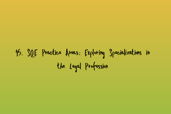 45. SQE Practice Areas: Exploring Specializations in the Legal Profession
