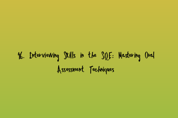 46. Interviewing Skills in the SQE: Mastering Oral Assessment Techniques