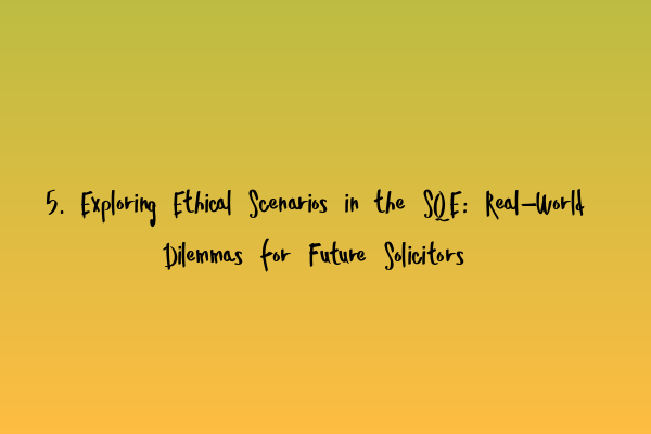 5. Exploring Ethical Scenarios in the SQE: Real-World Dilemmas for Future Solicitors