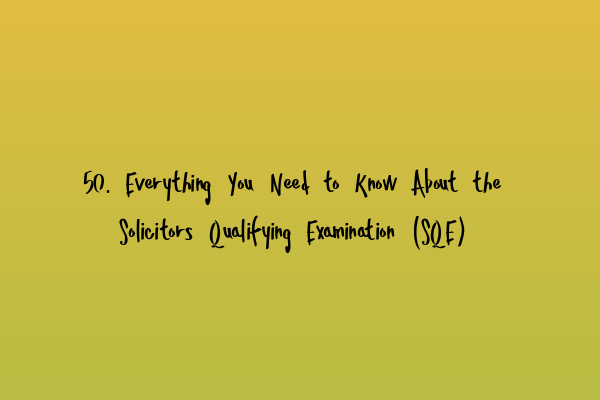 50. Everything You Need to Know About the Solicitors Qualifying Examination (SQE)