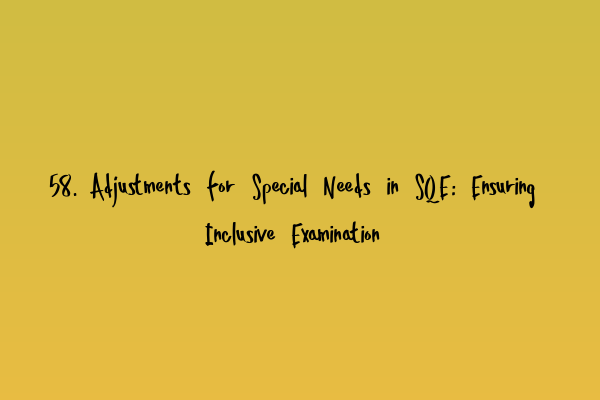 58. Adjustments for Special Needs in SQE: Ensuring Inclusive Examination