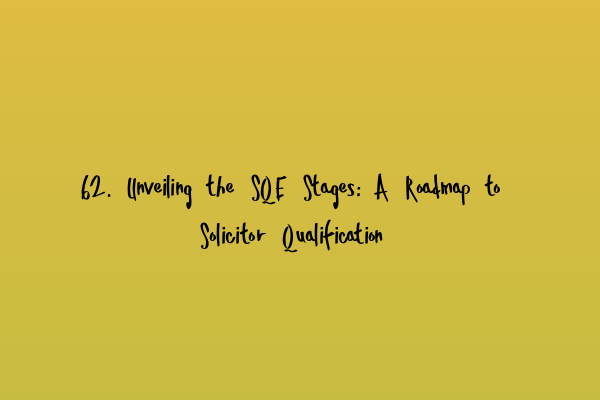 62. Unveiling the SQE Stages: A Roadmap to Solicitor Qualification