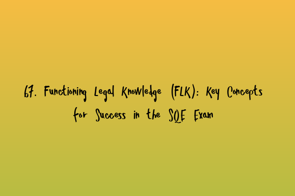 67. Functioning Legal Knowledge (FLK): Key Concepts for Success in the SQE Exam