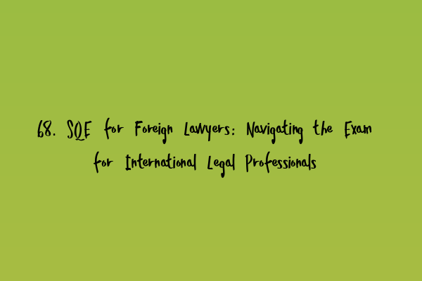 68. SQE for Foreign Lawyers: Navigating the Exam for International Legal Professionals