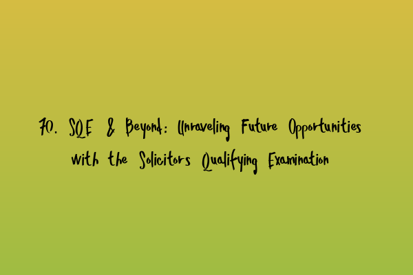 70. SQE & Beyond: Unraveling Future Opportunities with the Solicitors Qualifying Examination